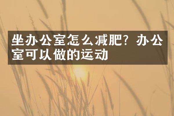 坐办公室怎么减肥？办公室可以做的运动