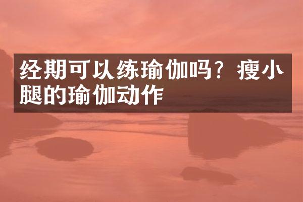 经期可以练瑜伽吗？瘦小腿的瑜伽动作