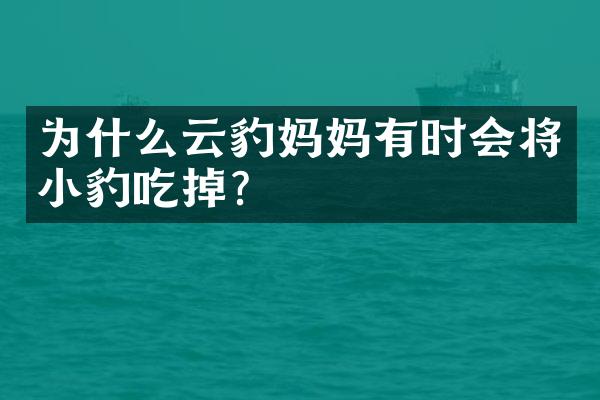 为什么云豹妈妈有时会将小豹吃掉?