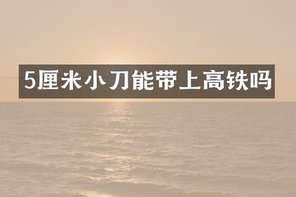 5厘米小刀能带上高铁吗