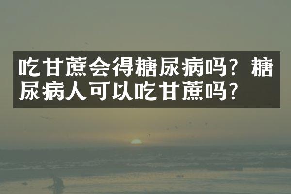 吃甘蔗会得糖尿病吗？糖尿病人可以吃甘蔗吗？