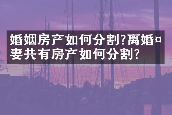 婚姻房产如何分割?离婚夫妻共有房产如何分割？