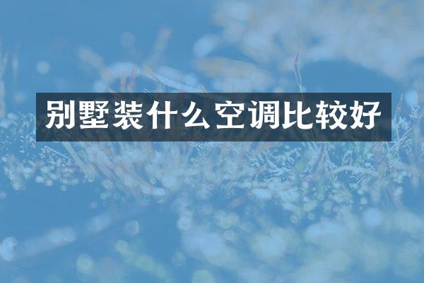 别墅装什么空调比较好