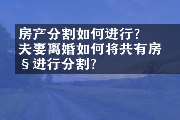 ﻿﻿房产分割如何进行？夫妻离婚如何将共有房产进行分割？