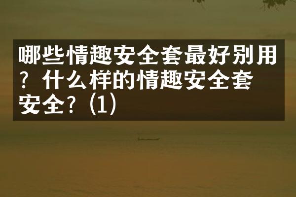 哪些情趣安全套最好别用？什么样的情趣安全套最安全？(1)