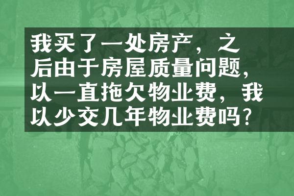 ﻿﻿我买了一处房产，之后由于房屋质量问题，所以一直拖欠物业费，我可以少交几年物业费吗？