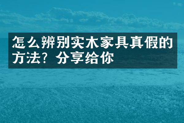 怎么辨别实木家具真假的方法？分享给你
