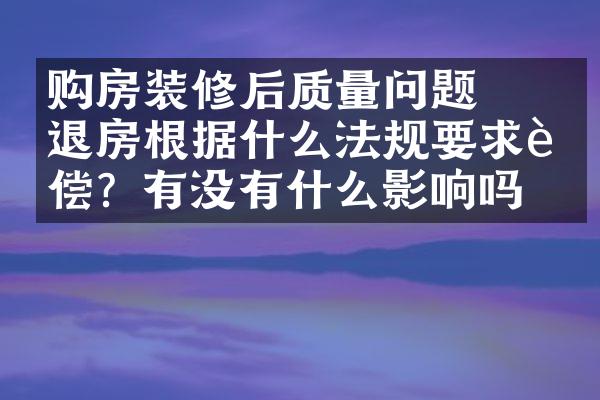 ﻿﻿购房装修后质量问题退房根据什么法规要求赔偿？有没有什么影响吗？