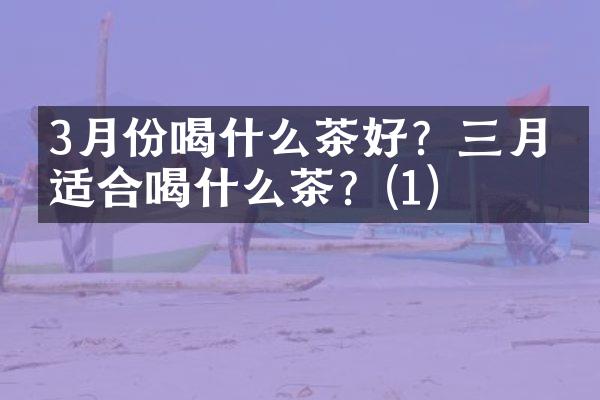 3月份喝什么茶好？三月份适合喝什么茶？(1)
