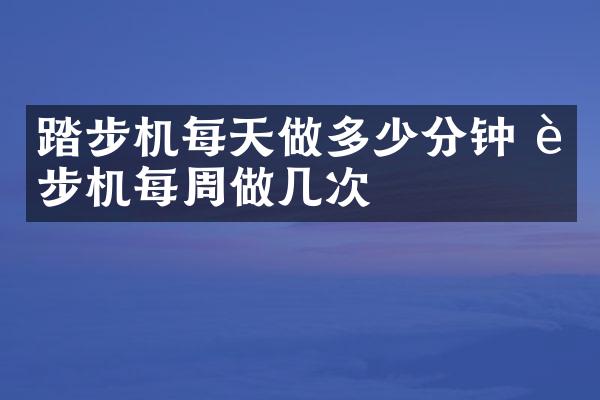 踏步机每天做多少分钟 踏步机每周做几次