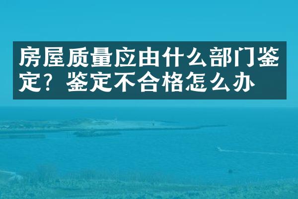 房屋质量应由什么部门鉴定？鉴定不合格怎么办？