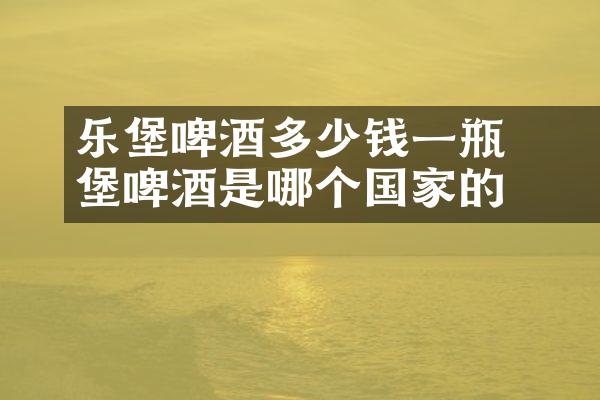 ​乐堡啤酒多少钱一瓶 乐堡啤酒是哪个国家的