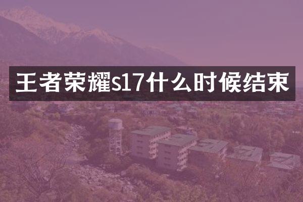 王者荣耀s17什么时候结束