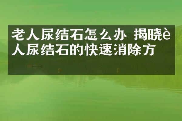 老人尿结石怎么办 揭晓老人尿结石的快速消除方法