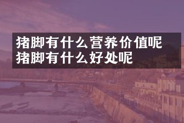 猪脚有什么营养价值呢 吃猪脚有什么好处呢