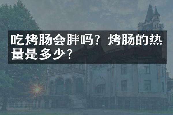 吃烤肠会胖吗？烤肠的热量是多少？