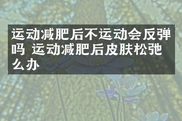 运动减肥后不运动会反弹吗 运动减肥后皮肤松弛怎么办