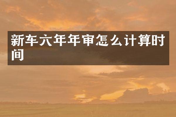 新车六年年审怎么计算时间