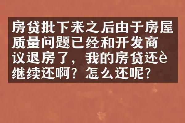 房贷批下来之后由于房屋质量问题已经和开发商协议退房了，我的房贷还要继续还啊？怎么还呢？