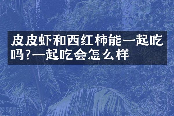 皮皮虾和西红柿能一起吃吗?一起吃会怎么样