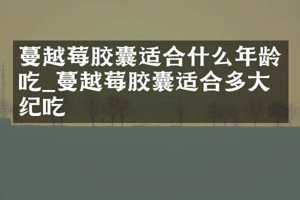 蔓越莓胶囊适合什么年龄吃_蔓越莓胶囊适合多大年纪吃