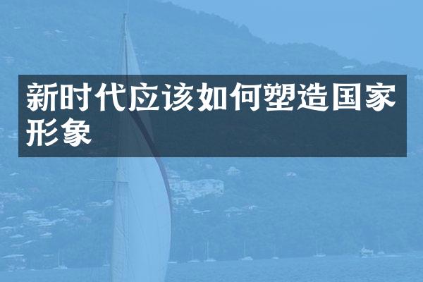 新时代应该如何塑造国家形象