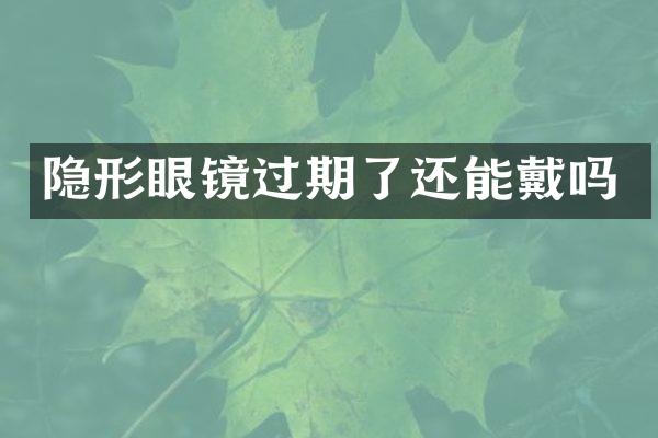 隐形眼镜过期了还能戴吗