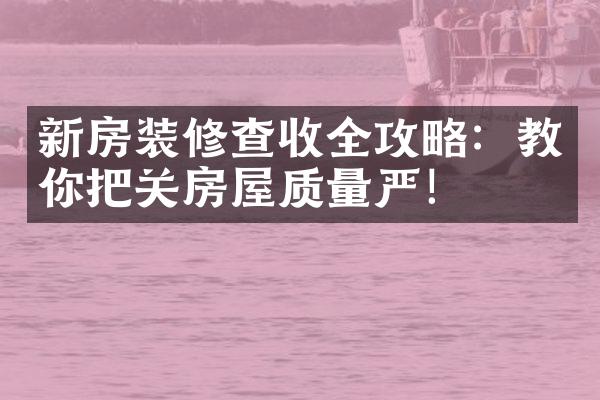 新房装修查收全攻略：教你把关房屋质量严！