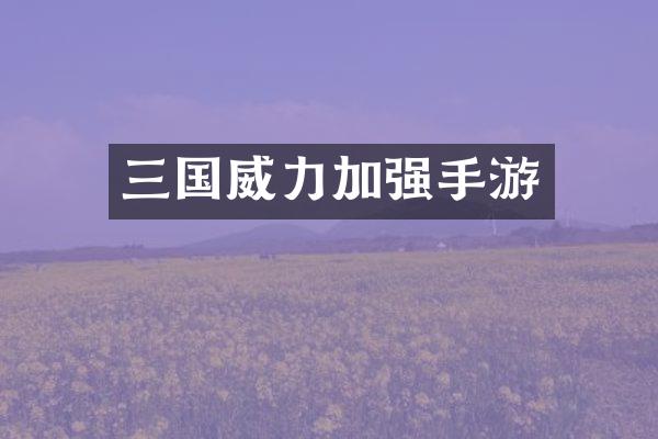 三国威力加强手游