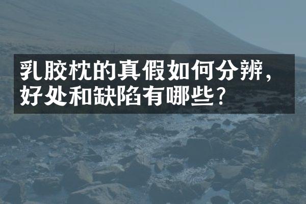 乳胶枕的真假如何分辨，好处和缺陷有哪些？
