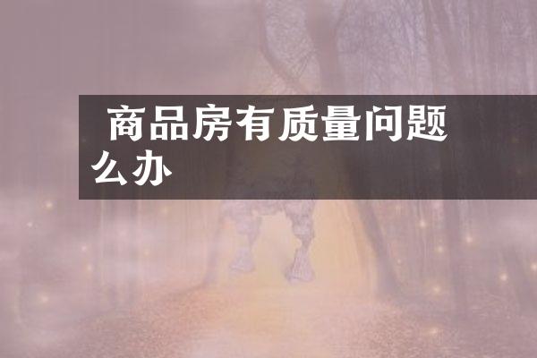 ﻿﻿ 商品房有质量问题怎么办
