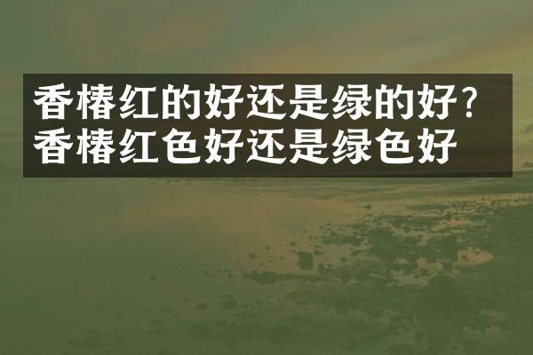 香椿红的好还是绿的好？香椿红色好还是绿色好？