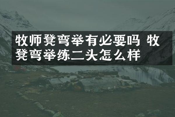 牧师凳弯举有必要吗 牧师凳弯举练二头怎么样