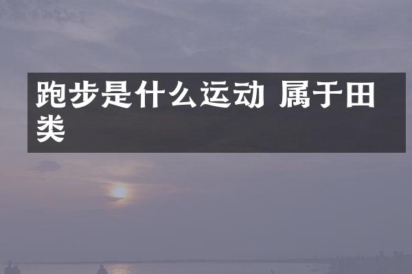 跑步是什么运动 属于田径类