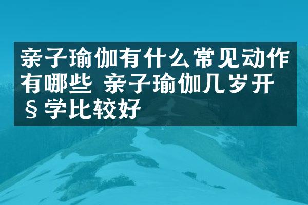 亲子瑜伽有什么常见动作有哪些 亲子瑜伽几岁开始学比较好