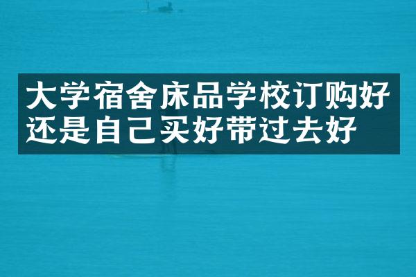 大学宿舍床品学校订购好还是自己买好带过去好