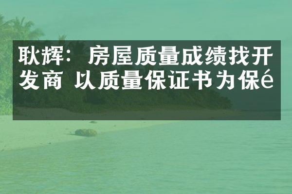 耿辉：房屋质量成绩找开发商 以质量保证书为保障