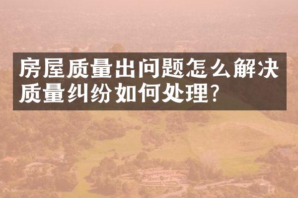 房屋质量出问题怎么解决质量纠纷如何处理？