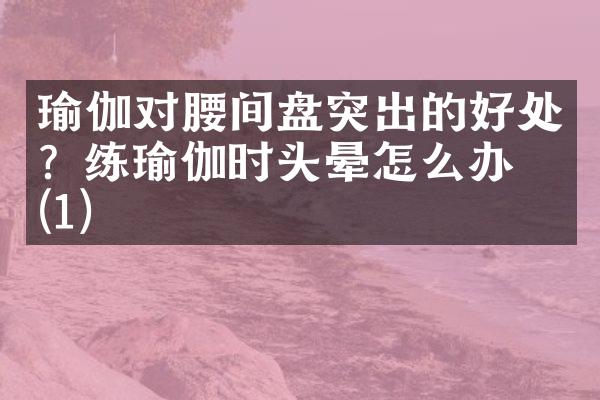 瑜伽对腰间盘突出的好处？练瑜伽时头晕怎么办？(1)