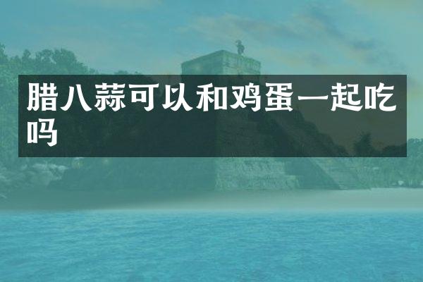 腊八蒜可以和鸡蛋一起吃吗