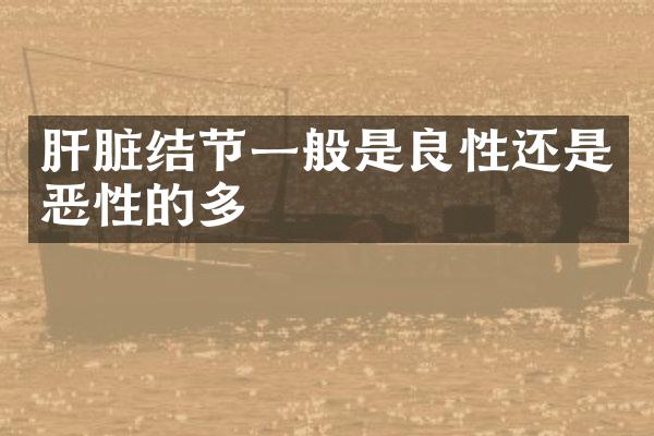 肝脏结节一般是良性还是恶性的多