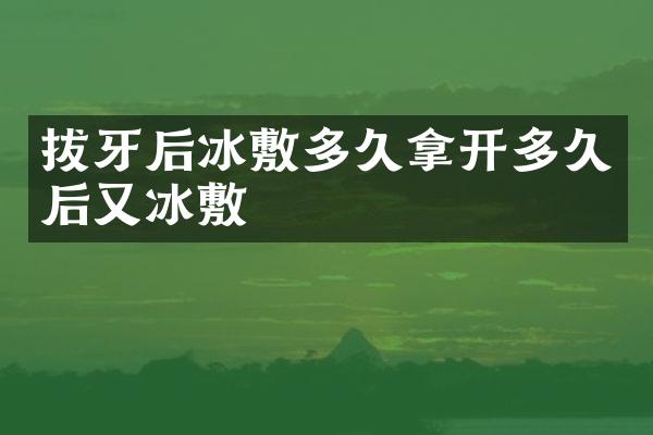 拔牙后冰敷多久拿开多久后又冰敷