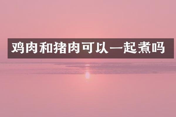 鸡肉和猪肉可以一起煮吗