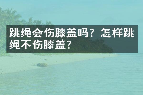 跳绳会伤膝盖吗？怎样跳绳不伤膝盖？
