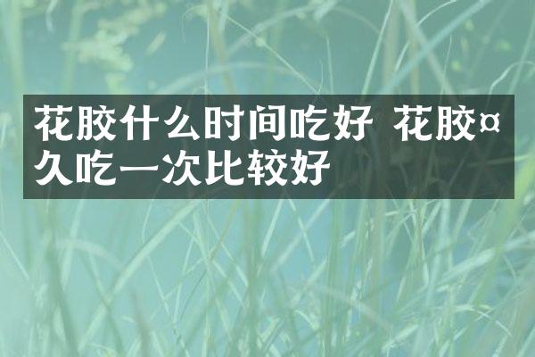 花胶什么时间吃好 花胶多久吃一次比较好