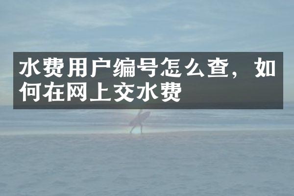 水费用户编号怎么查，如何在网上交水费