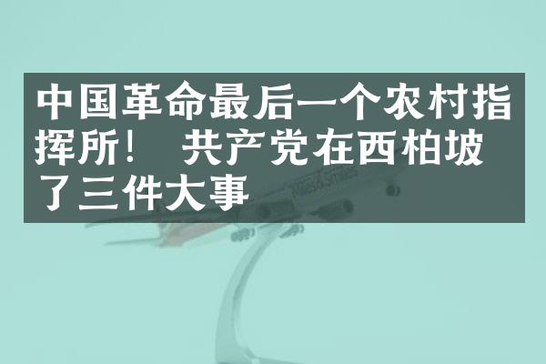 中国革命最后一个农村指挥所！ 共产党在西柏坡做了三件大事