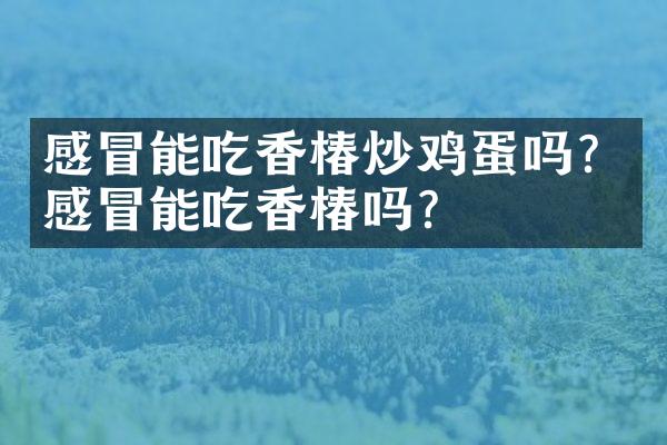 感冒能吃香椿炒鸡蛋吗？感冒能吃香椿吗？