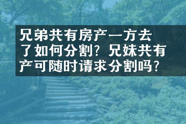 ﻿﻿兄弟共有房产一方去了如何分割？兄妹共有房产可随时请求分割吗？