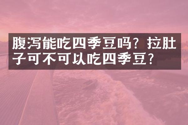 腹泻能吃四季豆吗？拉肚子可不可以吃四季豆？